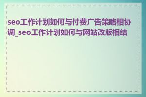 seo工作计划如何与付费广告策略相协调_seo工作计划如何与网站改版相结合