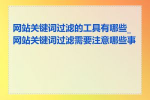 网站关键词过滤的工具有哪些_网站关键词过滤需要注意哪些事项