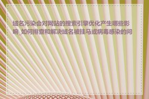 域名污染会对网站的搜索引擎优化产生哪些影响_如何排查和解决域名被挂马或病毒感染的问题