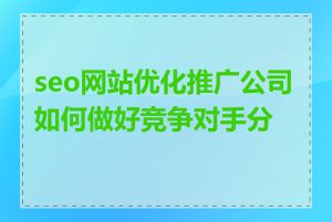 seo网站优化推广公司如何做好竞争对手分析