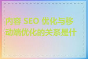 内容 SEO 优化与移动端优化的关系是什么