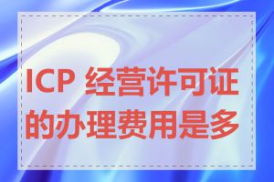 ICP 经营许可证的办理费用是多少