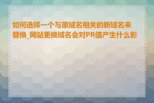 如何选择一个与原域名相关的新域名来替换_网站更换域名会对PR值产生什么影响