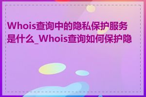 Whois查询中的隐私保护服务是什么_Whois查询如何保护隐私