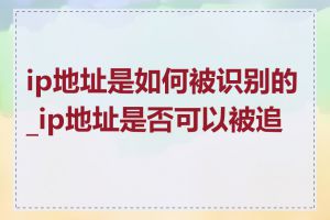 ip地址是如何被识别的_ip地址是否可以被追踪