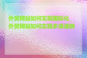 外贸网站如何实现国际化_外贸网站如何实现多渠道销售