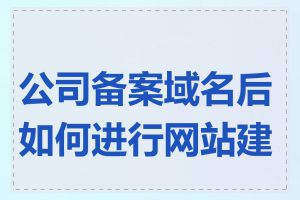公司备案域名后如何进行网站建设