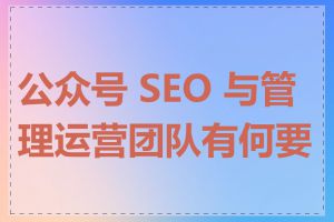 公众号 SEO 与管理运营团队有何要求