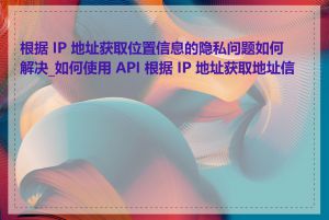 根据 IP 地址获取位置信息的隐私问题如何解决_如何使用 API 根据 IP 地址获取地址信息