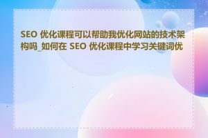 SEO 优化课程可以帮助我优化网站的技术架构吗_如何在 SEO 优化课程中学习关键词优化