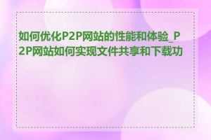 如何优化P2P网站的性能和体验_P2P网站如何实现文件共享和下载功能