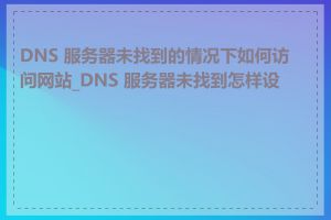 DNS 服务器未找到的情况下如何访问网站_DNS 服务器未找到怎样设置