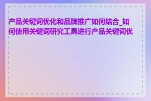 产品关键词优化和品牌推广如何结合_如何使用关键词研究工具进行产品关键词优化