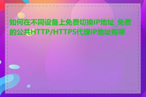 如何在不同设备上免费切换IP地址_免费的公共HTTP/HTTPS代理IP地址有哪些