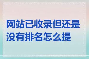 网站已收录但还是没有排名怎么提升