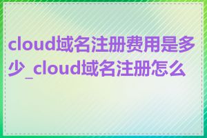 cloud域名注册费用是多少_cloud域名注册怎么做