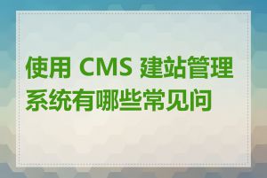 使用 CMS 建站管理系统有哪些常见问题