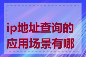 ip地址查询的应用场景有哪些