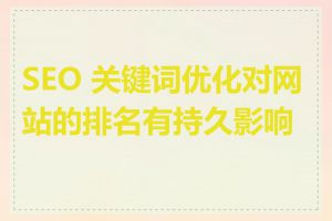 SEO 关键词优化对网站的排名有持久影响吗