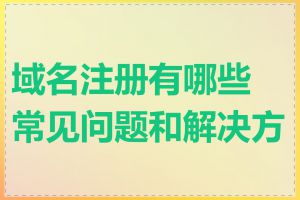域名注册有哪些常见问题和解决方法