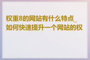 权重8的网站有什么特点_如何快速提升一个网站的权重