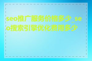 seo推广服务价格多少_seo搜索引擎优化费用多少钱