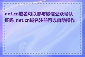 net.cn域名可以参与微信公众号认证吗_net.cn域名注册可以自助操作吗