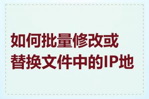 如何批量修改或替换文件中的IP地址