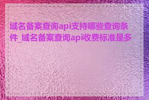 域名备案查询api支持哪些查询条件_域名备案查询api收费标准是多少