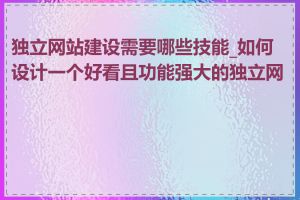 独立网站建设需要哪些技能_如何设计一个好看且功能强大的独立网站