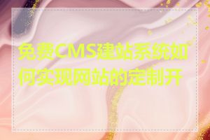 免费CMS建站系统如何实现网站的定制开发