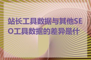 站长工具数据与其他SEO工具数据的差异是什么
