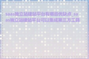 saas独立站建站平台有哪些优缺点_saas独立站建站平台可以集成第三方工具吗
