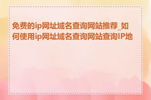 免费的ip网址域名查询网站推荐_如何使用ip网址域名查询网站查询IP地址