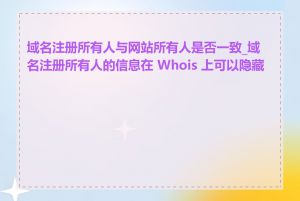 域名注册所有人与网站所有人是否一致_域名注册所有人的信息在 Whois 上可以隐藏吗