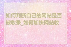 如何判断自己的网站是否被收录_如何加快网站收录