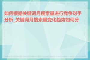 如何根据关键词月搜索量进行竞争对手分析_关键词月搜索量变化趋势如何分析