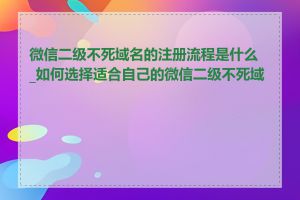 微信二级不死域名的注册流程是什么_如何选择适合自己的微信二级不死域名