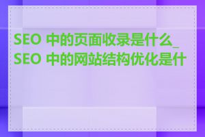 SEO 中的页面收录是什么_SEO 中的网站结构优化是什么