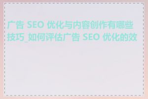 广告 SEO 优化与内容创作有哪些技巧_如何评估广告 SEO 优化的效果