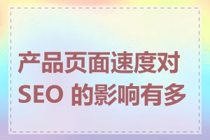 产品页面速度对 SEO 的影响有多大