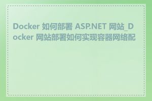 Docker 如何部署 ASP.NET 网站_Docker 网站部署如何实现容器网络配置