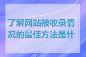 了解网站被收录情况的最佳方法是什么