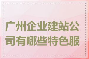广州企业建站公司有哪些特色服务