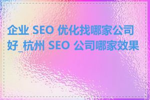 企业 SEO 优化找哪家公司好_杭州 SEO 公司哪家效果好