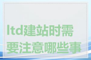 ltd建站时需要注意哪些事项