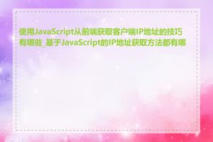 使用JavaScript从前端获取客户端IP地址的技巧有哪些_基于JavaScript的IP地址获取方法都有哪些