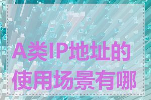 A类IP地址的使用场景有哪些