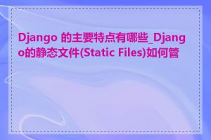 Django 的主要特点有哪些_Django的静态文件(Static Files)如何管理