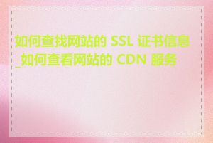 如何查找网站的 SSL 证书信息_如何查看网站的 CDN 服务商